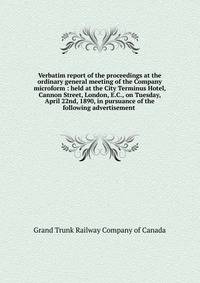 Verbatim report of the proceedings at the ordinary general meeting of the Company microform : held at the City Terminus Hotel, Cannon Street, London, E.C., on Tuesday, April 22nd, 1890, in pursuance of the following advertisement .