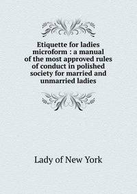 Etiquette for ladies microform : a manual of the most approved rules of conduct in polished society for married and unmarried ladies