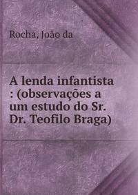 A lenda infantista : (observa??es a um estudo do Sr. Dr. Teofilo Braga)