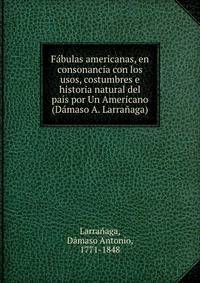 F?bulas americanas, en consonancia con los usos, costumbres e historia natural del pa?s por Un Americano (D?maso A. Larra?aga)