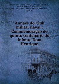 Annaes do Club militar naval : Commemora??o do quinto centenario do Infante Dom Henrique