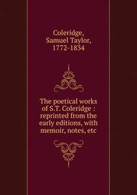 The poetical works of S.T. Coleridge : reprinted from the early editions, with memoir, notes, etc