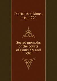 Secret memoirs of the courts of Louis XV and XVI