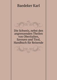 Die Schweiz, nebst den angrenzenden Theilen von Oberitalien, Savoyen und Tirol, Handbuch f?r Reisende