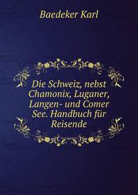 Die Schweiz, nebst Chamonix, Luganer, Langen- und Comer See. Handbuch fur Reisende