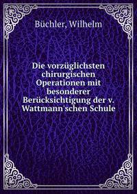 Die vorz?glichsten chirurgischen Operationen mit besonderer Ber?cksichtigung der v. Wattmann'schen Schule
