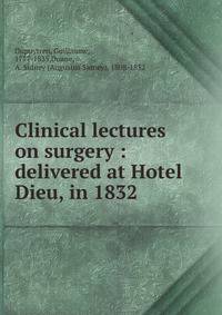 Clinical lectures on surgery : delivered at Hotel Dieu, in 1832