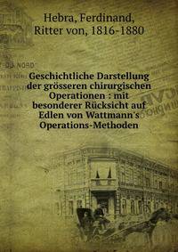 Geschichtliche Darstellung der gr?sseren chirurgischen Operationen : mit besonderer R?cksicht auf Edlen von Wattmann's Operations-Methoden