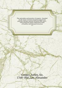 The principles and practice of surgery : founded on the most extensive hospital and private practice, during a period of nearly fifty years : with numerous plates illustrative both of healthy and diseased structure. v.1