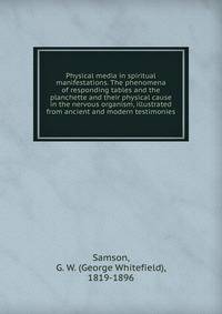 Physical media in spiritual manifestations. The phenomena of responding tables and the planchette and their physical cause in the nervous organism, illustrated from ancient and modern testimonies