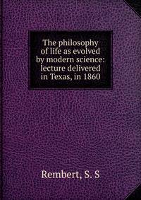 The philosophy of life as evolved by modern science: lecture delivered in Texas, in 1860