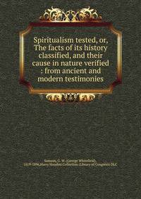 Spiritualism tested, or, The facts of its history classified, and their cause in nature verified : from ancient and modern testimonies