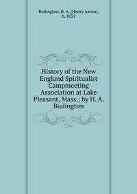 History of the New England Spiritualist Campmeeting Association at Lake Pleasant, Mass.; by H. A. Budington