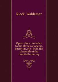 Opera plots : an index to the stories of operas, operettas, etc., from the sixteenth to the twentieth century