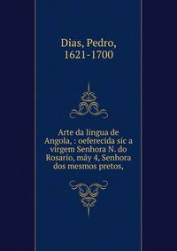 Arte da lingua de Angola, : oeferecida sic a virgem Senhora N. do Rosario, m?y 4, Senhora dos mesmos pretos,