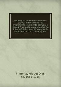 Noticias do que he o achaque do bicho, : diffini?am do seu crestamento, subimento corrup?a?, sinaes, &amp; cura at?, o quinto grao, ou intensa? delle, suas differen?as, &amp; complica?os, com que se ajunta.