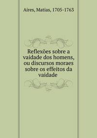 Reflex?es sobre a vaidade dos homens, ou discursos moraes sobre os effeitos da vaidade .
