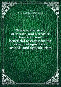Guide to the study of insects, and a treatise on those injurious and beneficial to crops: for the use of colleges, farm schools, and agriculturists