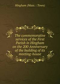The commemorative services of the First Parish in Hingham on the 200 Anniversary of the building of its meeting-house