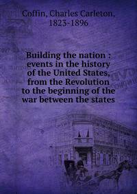 Building the nation : events in the history of the United States, from the Revolution to the beginning of the war between the states