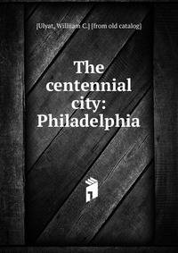 The centennial city: Philadelphia