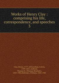 Works of Henry Clay : comprising his life, correspondence, and speeches. 3