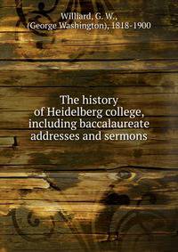 The history of Heidelberg college, including baccalaureate addresses and sermons