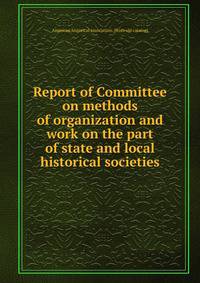 Report of Committee on methods of organization and work on the part of state and local historical societies