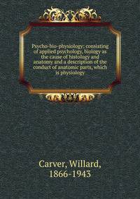 Psycho-bio-physiology; consisting of applied psychology, biology as the cause of histology and anatomy and a description of the conduct of anatomic parts, which is physiology