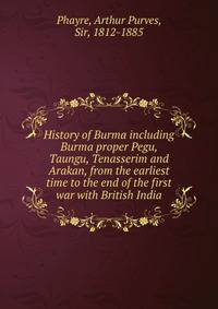 History of Burma including Burma proper Pegu, Taungu, Tenasserim and Arakan, from the earliest time to the end of the first war with British India