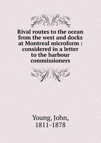 Rival routes to the ocean from the west and docks at Montreal microform : considered in a letter to the harbour commissioners