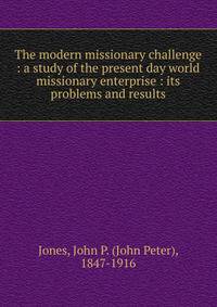 The modern missionary challenge : a study of the present day world missionary enterprise : its problems and results