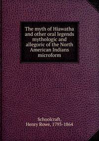 The myth of Hiawatha and other oral legends mythologic and allegoric of the North American Indians microform