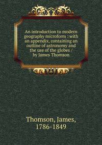 An introduction to modern geography microform : with an appendix, containing an outline of astronomy and the use of the globes / by James Thomson