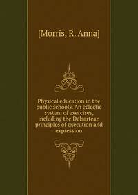 Physical education in the public schools. An eclectic system of exercises, including the Delsartean principles of execution and expression