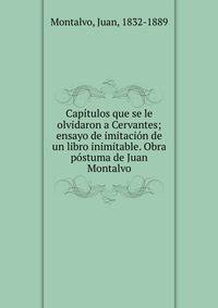 Cap?tulos que se le olvidaron a Cervantes; ensayo de imitaci?n de un libro inimitable. Obra p?stuma de Juan Montalvo