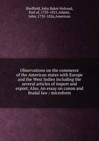 Observations on the commerce of the American states with Europe and the West Indies including the several articles of import and export. Also, An essay on canon and feudal law / microform