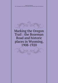 Marking the Oregon Trail : the Bozeman Road and historic places in Wyoming, 1908-1920