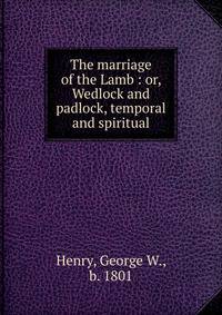 The marriage of the Lamb : or, Wedlock and padlock, temporal and spiritual