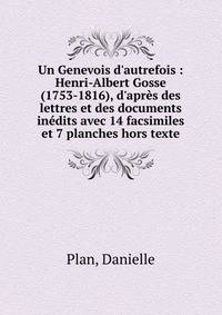 Un Genevois d'autrefois : Henri-Albert Gosse (1753-1816), d'apr?s des lettres et des documents in?dits avec 14 facsimiles et 7 planches hors texte