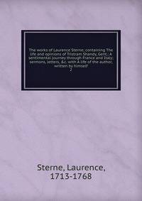The works of Laurence Sterne; containing The life and opinions of Tristram Shandy, Gent.; A sentimental journey through France and Italy; sermons, letters, &amp;c. with A life of the author, written by himself