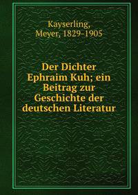 Der Dichter Ephraim Kuh; ein Beitrag zur Geschichte der deutschen Literatur