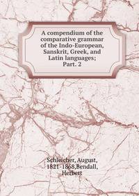 A compendium of the comparative grammar of the Indo-European, Sanskrit, Greek, and Latin languages;. Part. 2