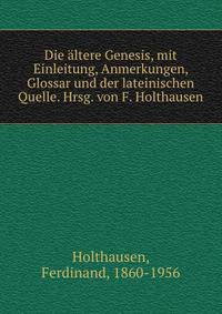 Die ?ltere Genesis, mit Einleitung, Anmerkungen, Glossar und der lateinischen Quelle. Hrsg. von F. Holthausen