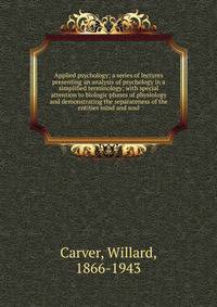 Applied psychology; a series of lectures presenting an analysis of psychology in a simplified terminology; with special attention to biologic phases of physiology and demonstrating the separateness of the entities mind and soul