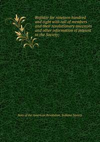 Register for nineteen hundred and eight with roll of members and their revolutionary ancestors and other information of interest to the Society;