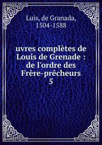 uvres compl?tes de Louis de Grenade : de l'ordre des Fr?re-pr?cheurs