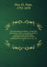 Correspondance de Rome : recueil des allocutions, bulles, encycliques, brefs et autres actes du Saint-Si?ge apostolique, d?crets des sacr?es congr?gations romaines, etc., etc., etc
