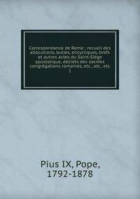 Correspondance de Rome : recueil des allocutions, bulles, encycliques, brefs et autres actes du Saint-Si?ge apostolique, d?crets des sacr?es congr?gations romaines, etc., etc., etc