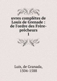 uvres compl?tes de Louis de Grenade : de l'ordre des Fr?re-pr?cheurs